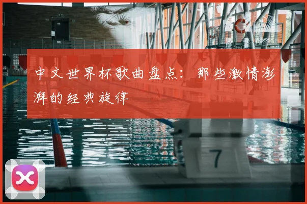 中文世界杯歌曲盘点：那些激情澎湃的经典旋律