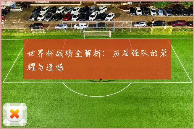 世界杯战绩全解析：历届强队的荣耀与遗憾
