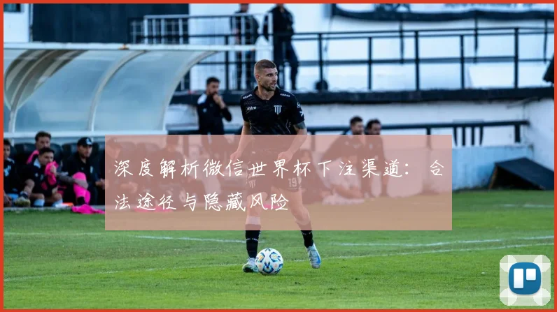 深度解析微信世界杯下注渠道：合法途径与隐藏风险