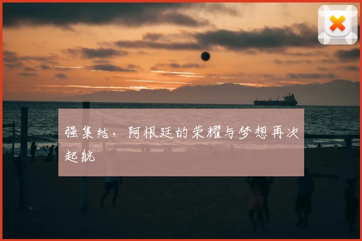 强集结，阿根廷的荣耀与梦想再次起航