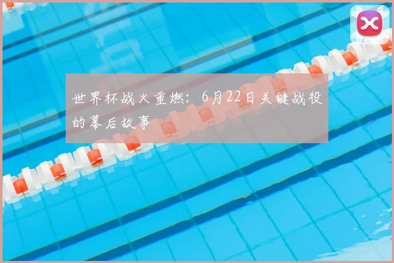 世界杯战火重燃：6月22日关键战役的幕后故事